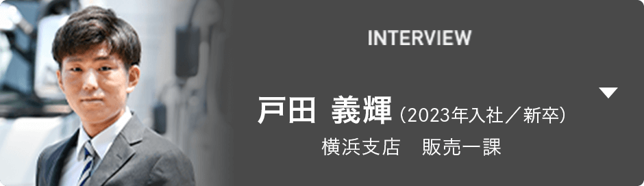 INTERVIEW 戸田 義輝（2023年入社／新卒） 横浜支店　販売一課