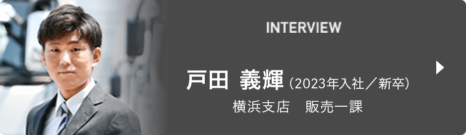 INTERVIEW 戸田 義輝（2023年入社／新卒） 横浜支店　販売一課